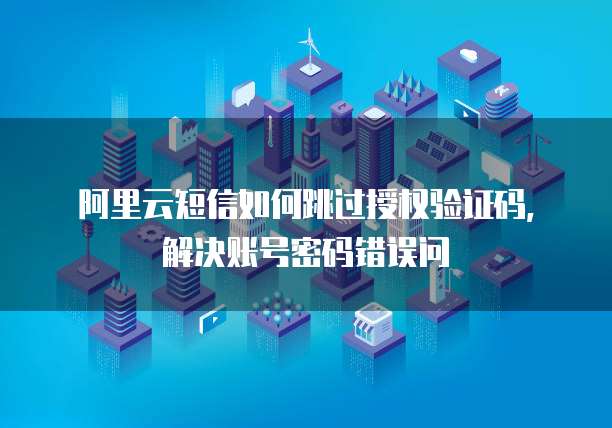 阿里云短信如何跳过授权验证码,解决账号密码错误问