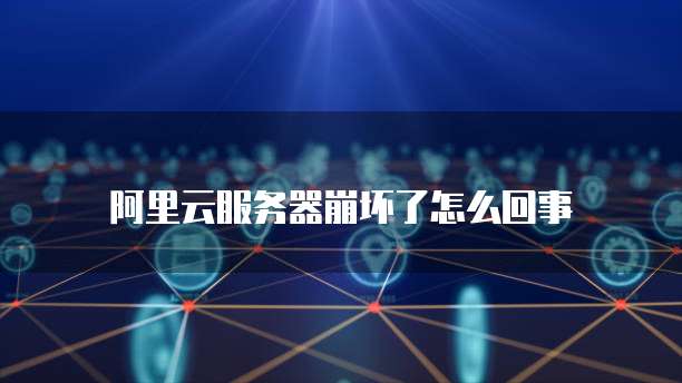 阿里云服务器崩坏了怎么回事