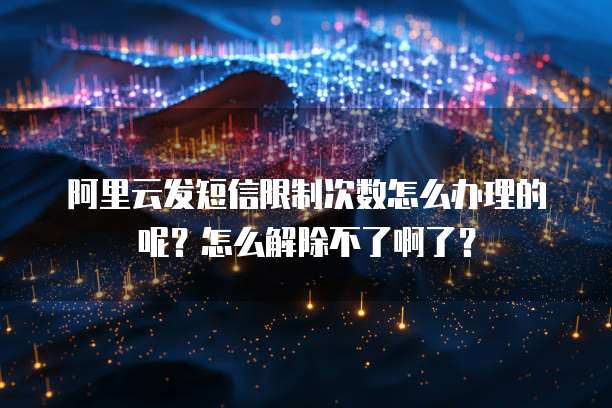 阿里云发短信限制次数怎么办理的呢？怎么解除不了啊了？