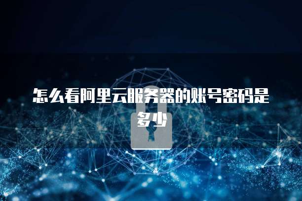 怎么看阿里云服务器的账号密码是多少