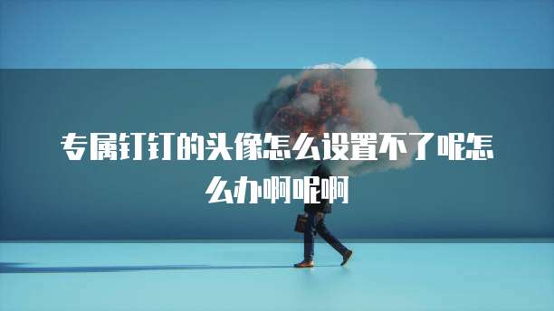 专属钉钉的头像怎么设置不了呢怎么办啊呢啊
