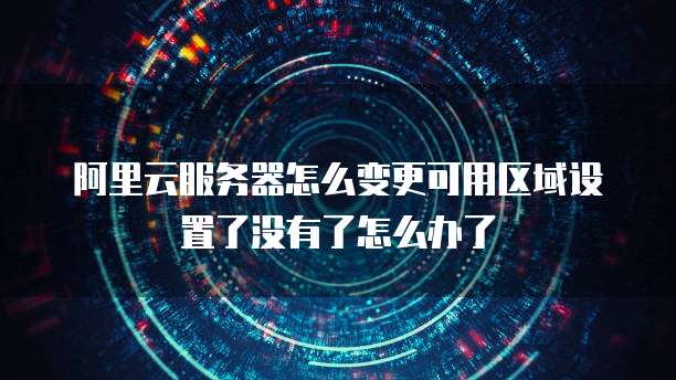 阿里云服务器怎么变更可用区域设置了没有了怎么办了