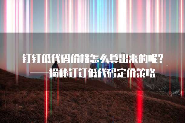 钉钉低代码价格怎么算出来的呢?——揭秘钉钉低代码定价策略