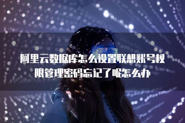 阿里云数据库怎么设置联想账号权限管理密码忘记了呢怎么办