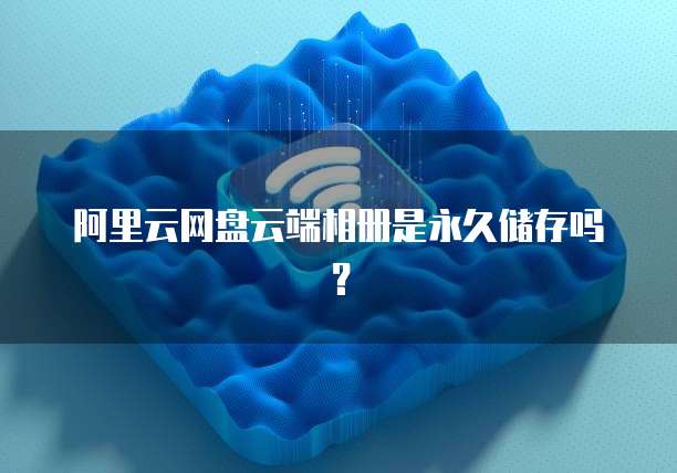 阿里云网盘云端相册是永久储存吗?