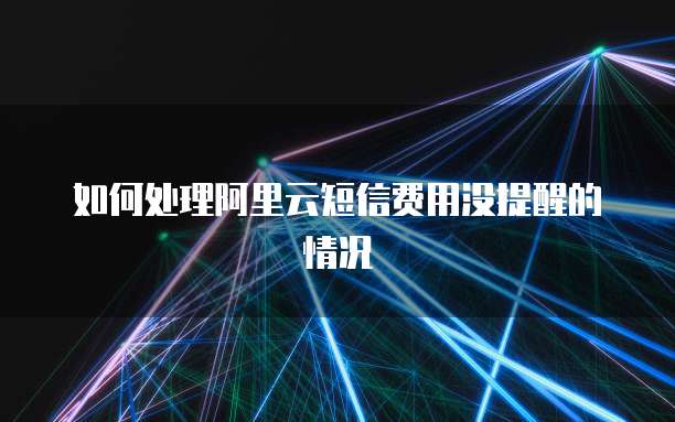 如何处理阿里云短信费用没提醒的情况