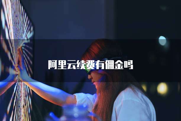 阿里云续费有佣金吗
