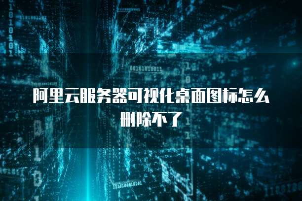 阿里云服务器可视化桌面图标怎么删除不了