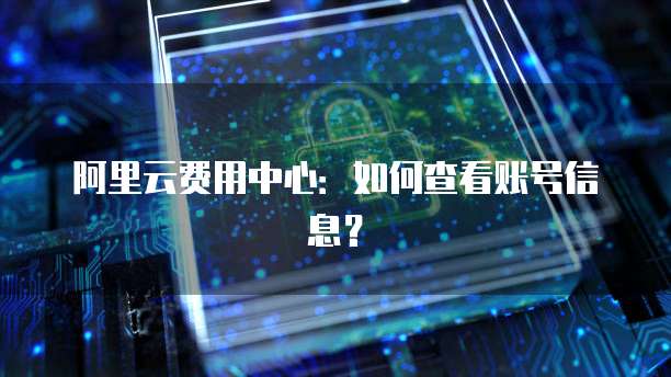 阿里云费用中心:如何查看账号信息?