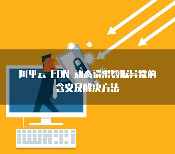 阿里云 CDN 动态请求数据异常的含义及解决方法