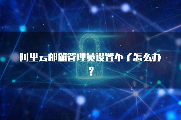 阿里云邮箱管理员设置不了怎么办?