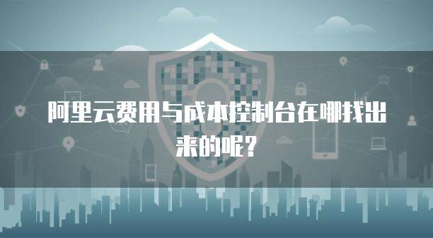 阿里云费用与成本控制台在哪找出来的呢?
