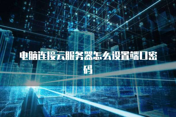 电脑连接云服务器怎么设置端口密码