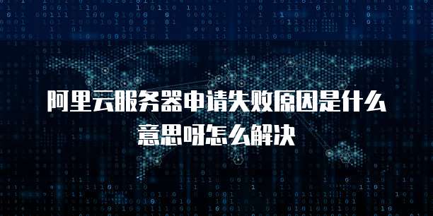阿里云服务器申请失败原因是什么意思呀怎么解决