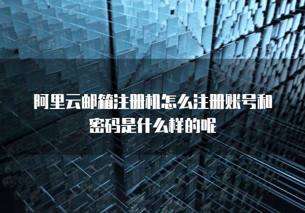 阿里云邮箱注册机怎么注册账号和密码是什么样的呢