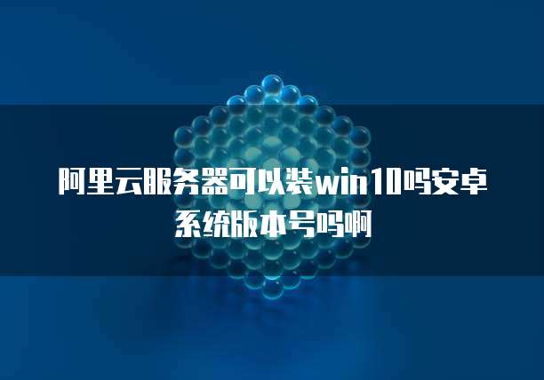 阿里云服务器可以装win10吗安卓系统版本号吗啊