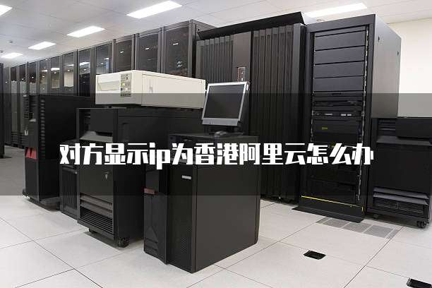 对方显示ip为香港阿里云怎么办