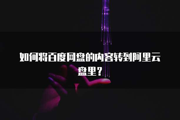 如何将百度网盘的内容转到阿里云盘里?