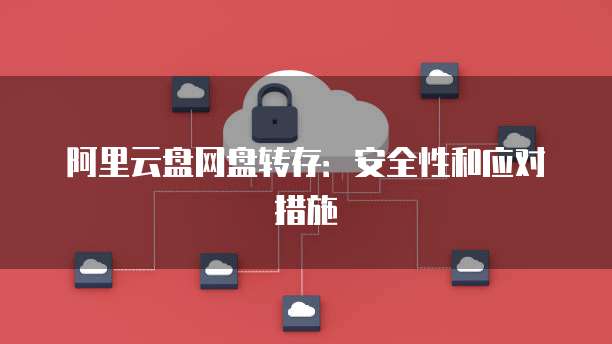 阿里云盘网盘转存：安全性和应对措施