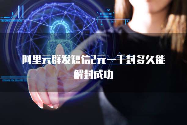 阿里云群发短信2元一千封多久能解封成功