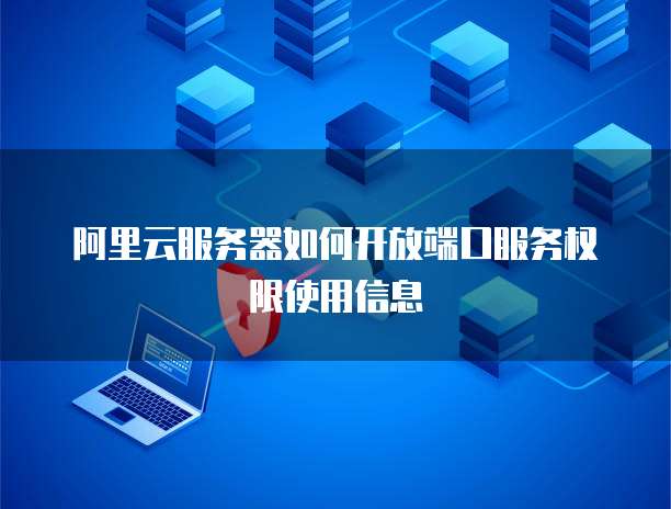 阿里云服务器如何开放端口服务权限使用信息