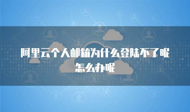 阿里云个人邮箱为什么登陆不了呢怎么办呢