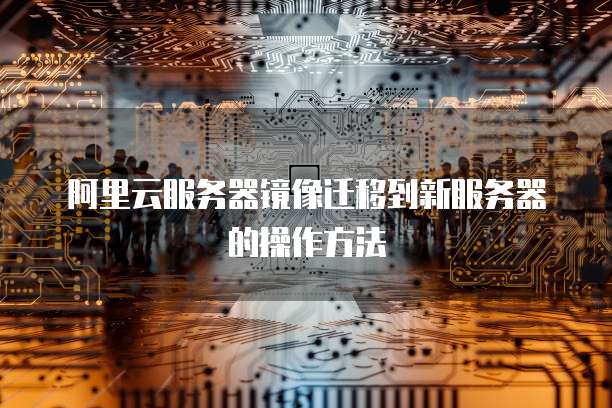阿里云服务器镜像迁移到新服务器的操作方法