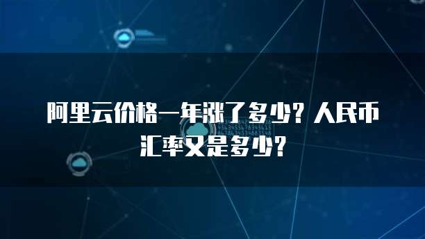阿里云价格一年涨了多少?人民币汇率又是多少?