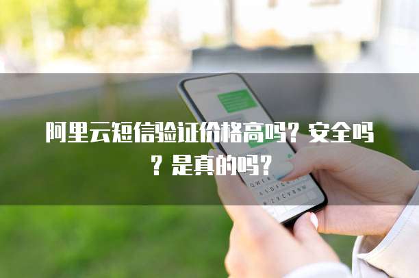 阿里云短信验证价格高吗?安全吗?是真的吗?