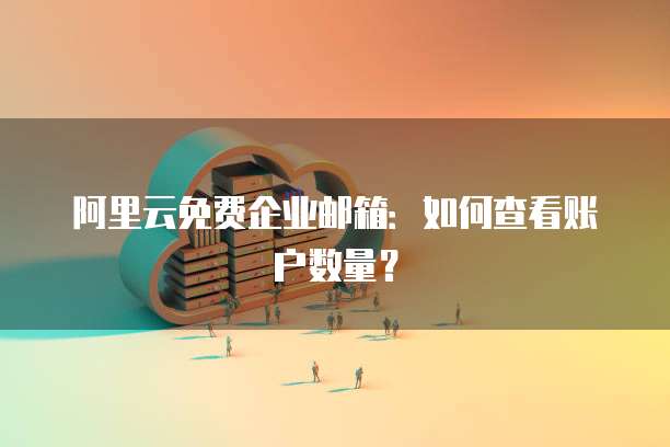 阿里云免费企业邮箱:如何查看账户数量?