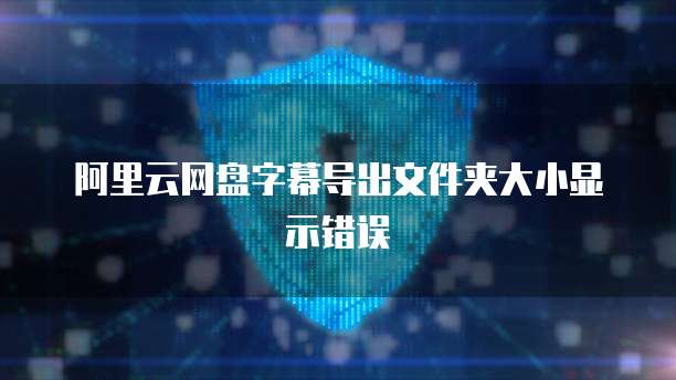 阿里云网盘字幕导出文件夹大小显示错误