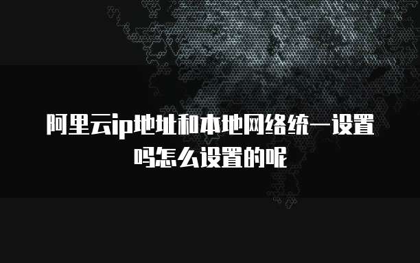 阿里云ip地址和本地网络统一设置吗怎么设置的呢