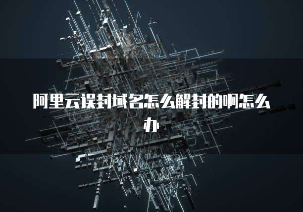 阿里云误封域名怎么解封的啊怎么办