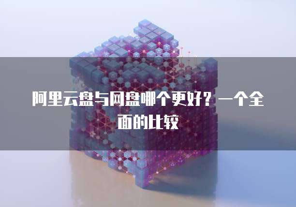 阿里云盘与网盘哪个更好?一个全面的比较