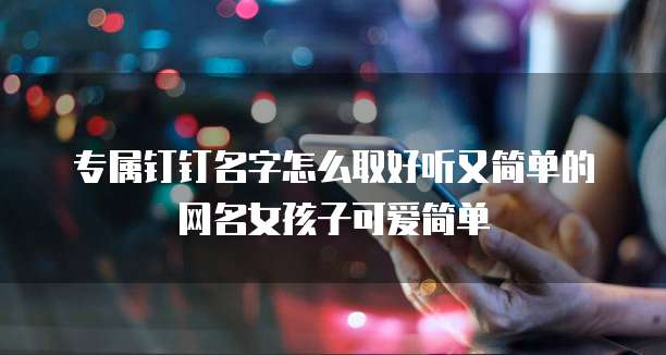 专属钉钉名字怎么取好听又简单的网名女孩子可爱简单