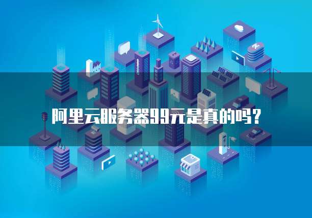 阿里云服务器99元是真的吗?