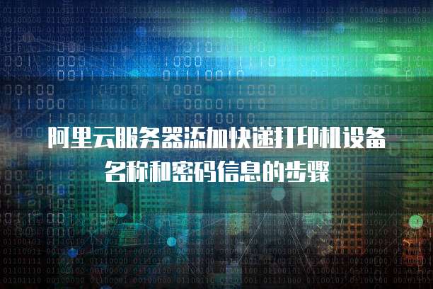 阿里云服务器添加快递打印机设备名称和密码信息的步骤