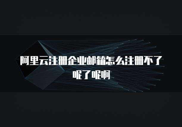 阿里云注册企业邮箱怎么注册不了呢了呢啊