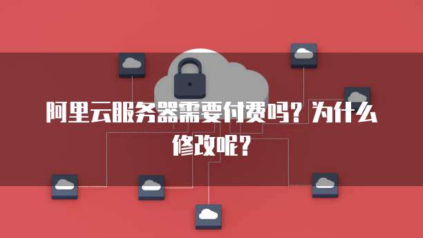 阿里云服务器需要付费吗?为什么修改呢?