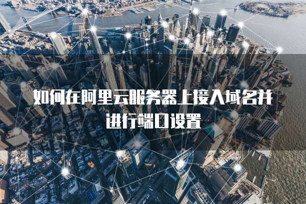 如何在阿里云服务器上接入域名并进行端口设置