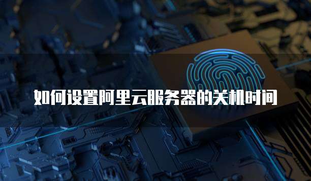 如何设置阿里云服务器的关机时间