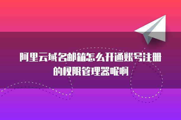 阿里云域名邮箱怎么开通账号注册的权限管理器呢啊