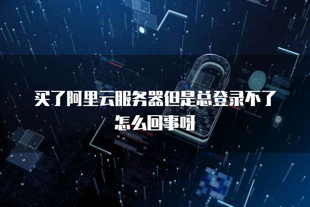 买了阿里云服务器但是总登录不了怎么回事呀