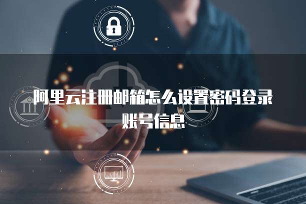 阿里云注册邮箱怎么设置密码登录账号信息