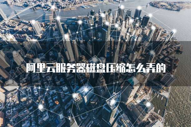 阿里云服务器磁盘压缩怎么弄的