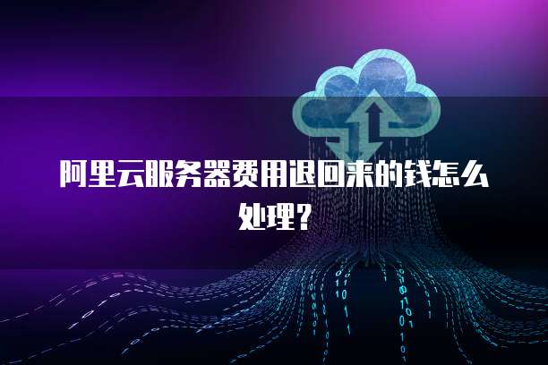阿里云服务器费用退回来的钱怎么处理?
