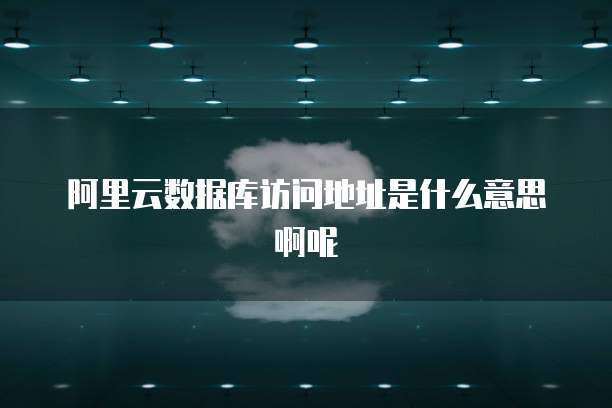 阿里云数据库访问地址是什么意思啊呢
