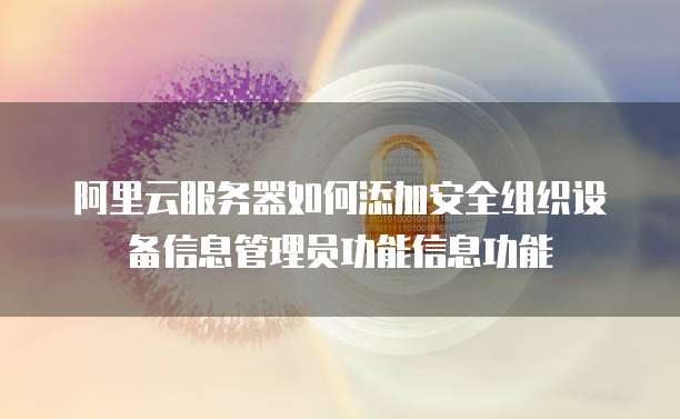 阿里云服务器如何添加安全组织设备信息管理员功能信息功能