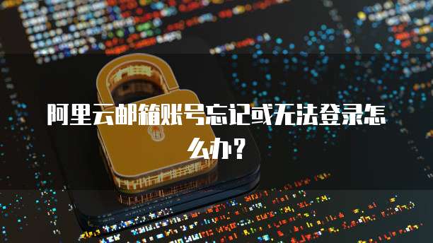 阿里云邮箱账号忘记或无法登录怎么办?