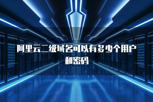 阿里云二级域名可以有多少个用户和密码